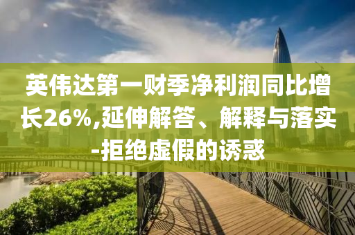 英偉達第一財季凈利潤同比增長26%,延伸解答、解釋與落實-拒絕虛假的誘惑