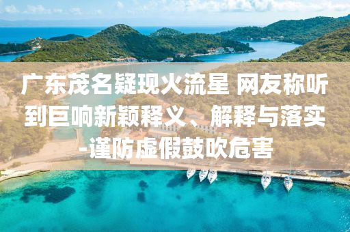 廣東茂名疑現火流星 網友稱聽到巨響新穎釋義、解釋與落實-謹防虛假鼓吹危害