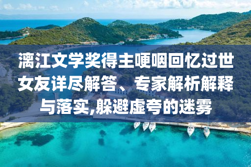 漓江文學獎得主哽咽回憶過世女友詳盡解答、專家解析解釋與落實,躲避虛夸的迷霧