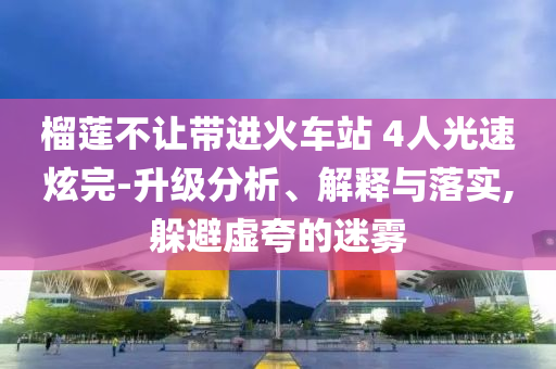 榴蓮不讓帶進火車站 4人光速炫完-升級分析、解釋與落實,躲避虛夸的迷霧