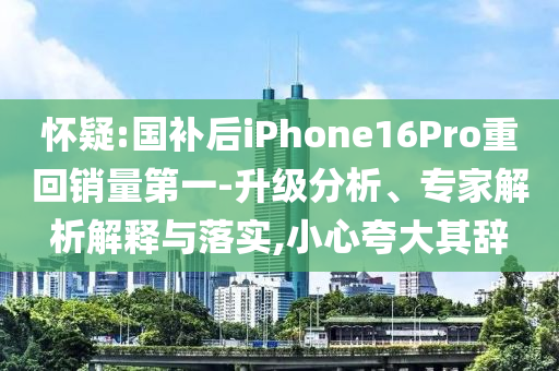 懷疑:國補后iPhone16Pro重回銷量第一-升級分析、專家解析解釋與落實,小心夸大其辭