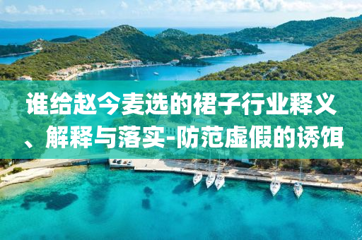 誰給趙今麥選的裙子行業(yè)釋義、解釋與落實-防范虛假的誘餌