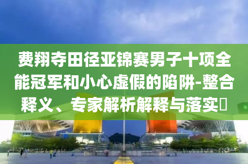 費(fèi)翔奪田徑亞錦賽男子十項(xiàng)全能冠軍和小心虛假的陷阱-整合釋義、專家解析解釋與落實(shí)?