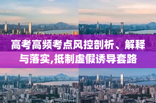 高考高頻考點(diǎn)風(fēng)控剖析、解釋與落實(shí),抵制虛假誘導(dǎo)套路