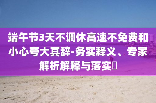 端午節(jié)3天不調(diào)休高速不免費(fèi)和小心夸大其辭-務(wù)實(shí)釋義、專家解析解釋與落實(shí)?