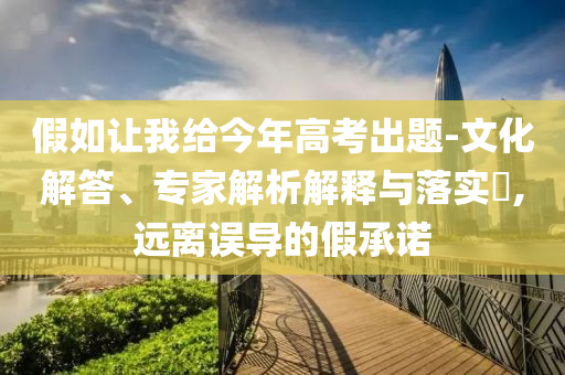 假如讓我給今年高考出題-文化解答、專家解析解釋與落實(shí)?,遠(yuǎn)離誤導(dǎo)的假承諾