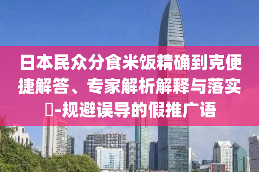 日本民眾分食米飯精確到克便捷解答、專家解析解釋與落實(shí)?-規(guī)避誤導(dǎo)的假推廣語(yǔ)