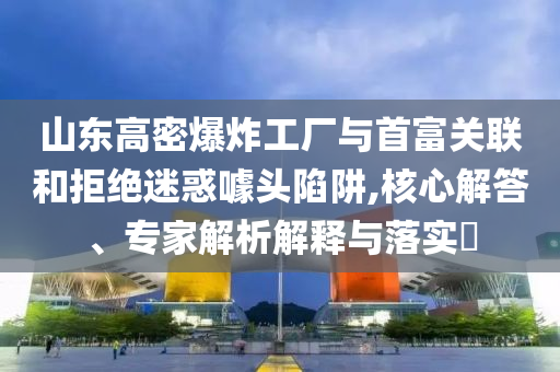 山東高密爆炸工廠與首富關(guān)聯(lián)和拒絕迷惑噱頭陷阱,核心解答、專家解析解釋與落實(shí)?