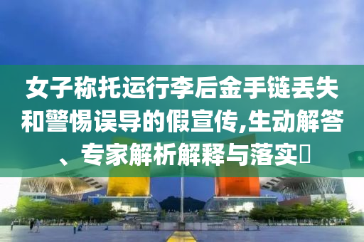 女子稱托運(yùn)行李后金手鏈丟失和警惕誤導(dǎo)的假宣傳,生動(dòng)解答、專家解析解釋與落實(shí)?