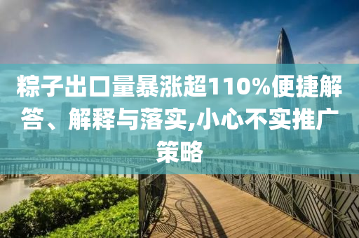 粽子出口量暴漲超110%便捷解答、解釋與落實(shí),小心不實(shí)推廣策略