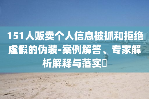 151人販賣個人信息被抓和拒絕虛假的偽裝-案例解答、專家解析解釋與落實?