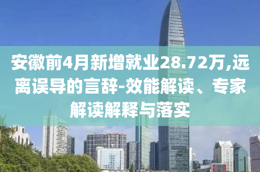 安徽前4月新增就業(yè)28.72萬(wàn),遠(yuǎn)離誤導(dǎo)的言辭-效能解讀、專家解讀解釋與落實(shí)
