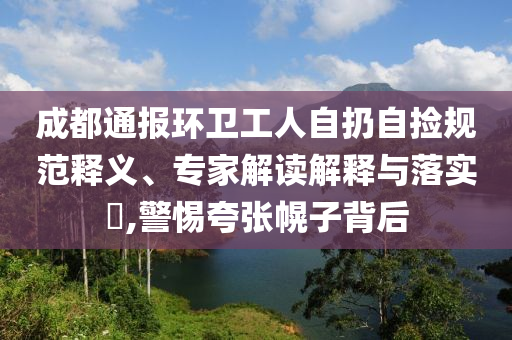 成都通報(bào)環(huán)衛(wèi)工人自扔自撿規(guī)范釋義、專家解讀解釋與落實(shí)?,警惕夸張幌子背后