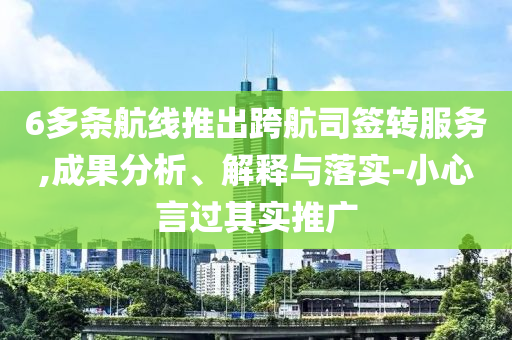 6多條航線推出跨航司簽轉(zhuǎn)服務(wù),成果分析、解釋與落實(shí)-小心言過(guò)其實(shí)推廣