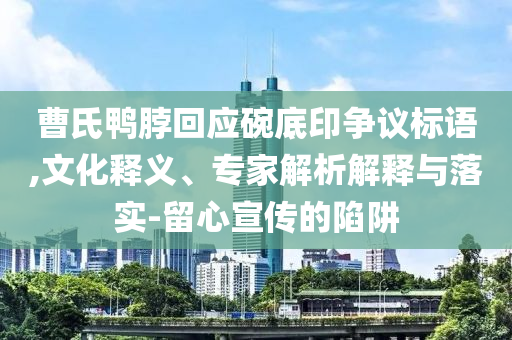 曹氏鴨脖回應(yīng)碗底印爭(zhēng)議標(biāo)語(yǔ),文化釋義、專家解析解釋與落實(shí)-留心宣傳的陷阱