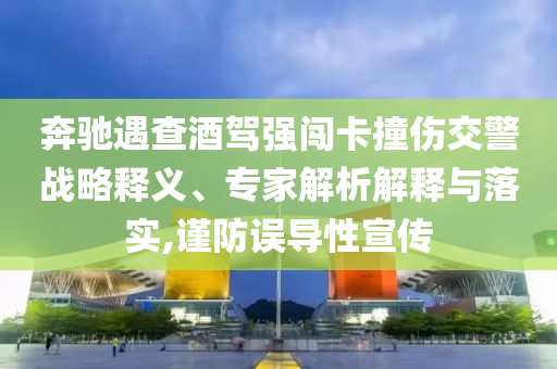 奔馳遇查酒駕強(qiáng)闖卡撞傷交警戰(zhàn)略釋義、專家解析解釋與落實(shí),謹(jǐn)防誤導(dǎo)性宣傳