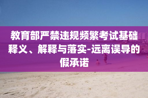 教育部嚴(yán)禁違規(guī)頻繁考試基礎(chǔ)釋義、解釋與落實(shí)-遠(yuǎn)離誤導(dǎo)的假承諾