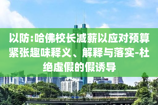 以防:哈佛校長減薪以應對預算緊張趣味釋義、解釋與落實-杜絕虛假的假誘導