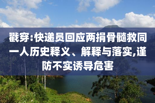 戳穿:快遞員回應兩捐骨髓救同一人歷史釋義、解釋與落實,謹防不實誘導危害