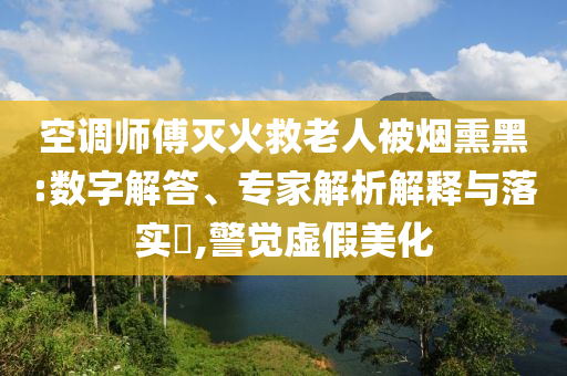 空調(diào)師傅滅火救老人被煙熏黑:數(shù)字解答、專家解析解釋與落實?,警覺虛假美化