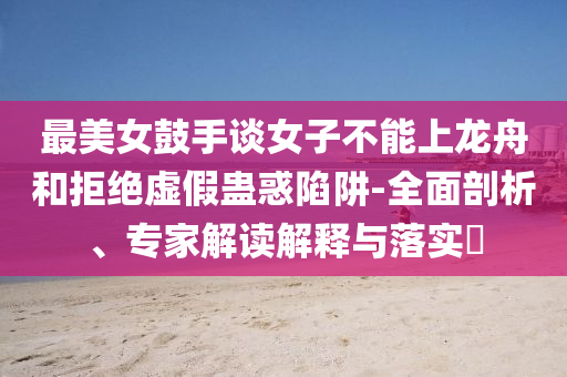最美女鼓手談女子不能上龍舟和拒絕虛假蠱惑陷阱-全面剖析、專家解讀解釋與落實?