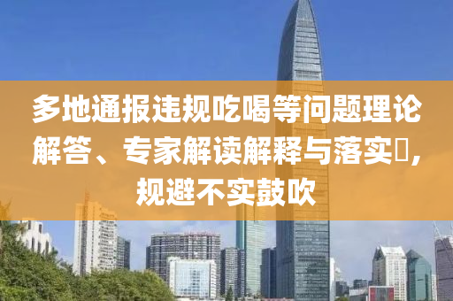 多地通報(bào)違規(guī)吃喝等問(wèn)題理論解答、專家解讀解釋與落實(shí)?,規(guī)避不實(shí)鼓吹