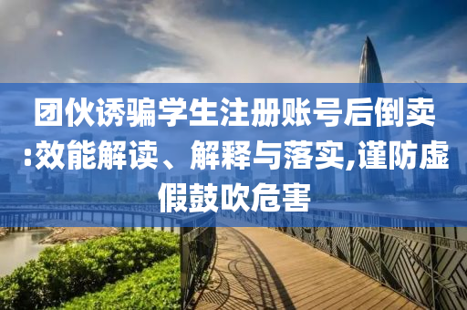 團(tuán)伙誘騙學(xué)生注冊(cè)賬號(hào)后倒賣:效能解讀、解釋與落實(shí),謹(jǐn)防虛假鼓吹危害