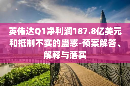 英偉達(dá)Q1凈利潤(rùn)187.8億美元和抵制不實(shí)的蠱惑-預(yù)案解答、解釋與落實(shí)