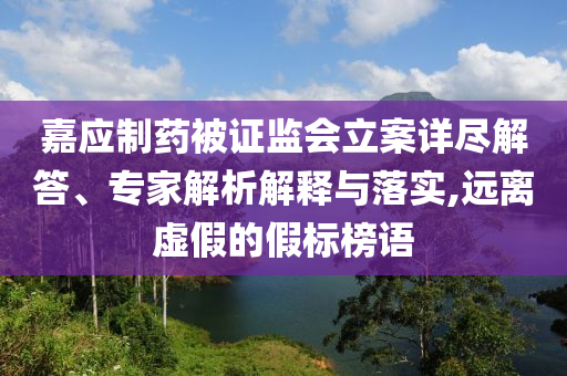 嘉應(yīng)制藥被證監(jiān)會(huì)立案詳盡解答、專家解析解釋與落實(shí),遠(yuǎn)離虛假的假標(biāo)榜語(yǔ)