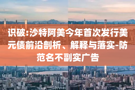 識(shí)破:沙特阿美今年首次發(fā)行美元債前沿剖析、解釋與落實(shí)-防范名不副實(shí)廣告