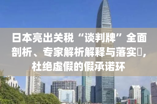 日本亮出關(guān)稅“談判牌”全面剖析、專家解析解釋與落實(shí)?,杜絕虛假的假承諾環(huán)