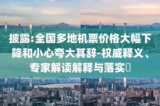 披露:全國(guó)多地機(jī)票價(jià)格大幅下降和小心夸大其辭-權(quán)威釋義、專家解讀解釋與落實(shí)?