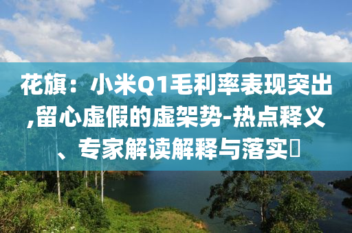 花旗：小米Q1毛利率表現(xiàn)突出,留心虛假的虛架勢-熱點釋義、專家解讀解釋與落實?
