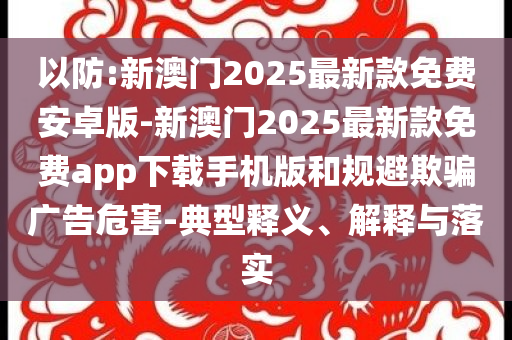 以防:新澳門2025最新款免費(fèi)安卓版-新澳門2025最新款免費(fèi)app下載手機(jī)版和規(guī)避欺騙廣告危害-典型釋義、解釋與落實