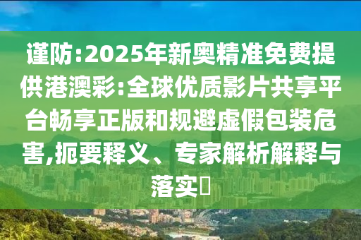 謹(jǐn)防:2025年新奧精準(zhǔn)免費(fèi)提供港澳彩:全球優(yōu)質(zhì)影片共享平臺(tái)暢享正版和規(guī)避虛假包裝危害,扼要釋義、專家解析解釋與落實(shí)?