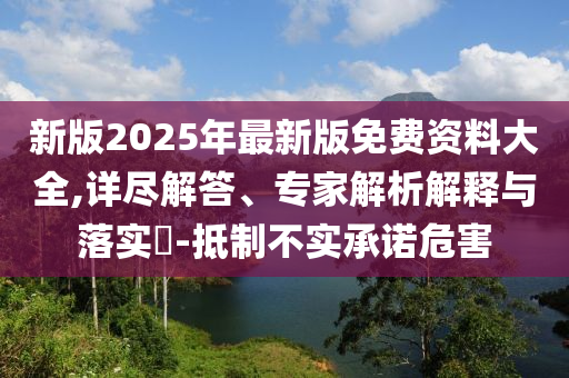 新版2025年最新版免費(fèi)資料大全,詳盡解答、專家解析解釋與落實(shí)?-抵制不實(shí)承諾危害