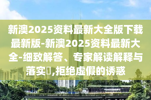 新澳2025資料最新大全版下載最新版-新澳2025資料最新大全-細(xì)致解答、專家解讀解釋與落實(shí)?,拒絕虛假的誘惑