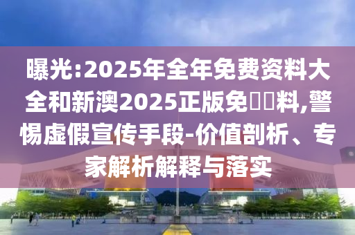 曝光:2025年全年免費(fèi)資料大全和新澳2025正版免費(fèi)資料,警惕虛假宣傳手段-價(jià)值剖析、專家解析解釋與落實(shí)