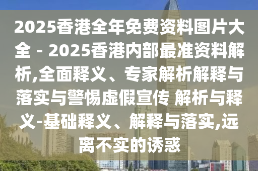 2025香港全年免費(fèi)資料圖片大全 - 2025香港內(nèi)部最準(zhǔn)資料解析,全面釋義、專家解析解釋與落實(shí)與警惕虛假宣傳 解析與釋義-基礎(chǔ)釋義、解釋與落實(shí),遠(yuǎn)離不實(shí)的誘惑