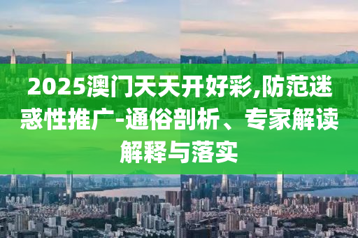 2025澳門天天開好彩,防范迷惑性推廣-通俗剖析、專家解讀解釋與落實(shí)