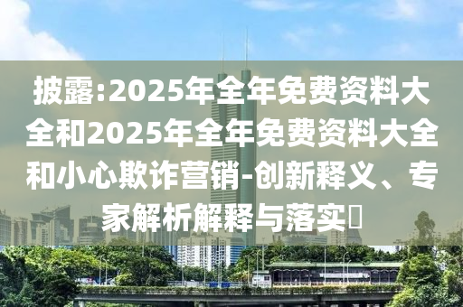披露:2025年全年免費(fèi)資料大全和2025年全年免費(fèi)資料大全和小心欺詐營銷-創(chuàng)新釋義、專家解析解釋與落實(shí)?