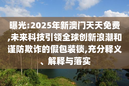 曝光:2025年新澳門天天免費(fèi),未來科技引領(lǐng)全球創(chuàng)新浪潮和謹(jǐn)防欺詐的假包裝鎖,充分釋義、解釋與落實(shí)