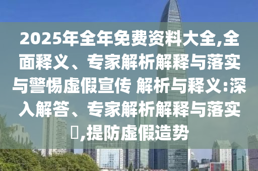 2025年全年免費(fèi)資料大全,全面釋義、專家解析解釋與落實(shí)與警惕虛假宣傳 解析與釋義:深入解答、專家解析解釋與落實(shí)?,提防虛假造勢