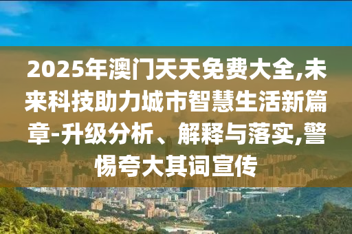 2025年澳門天天免費(fèi)大全,未來科技助力城市智慧生活新篇章-升級分析、解釋與落實(shí),警惕夸大其詞宣傳