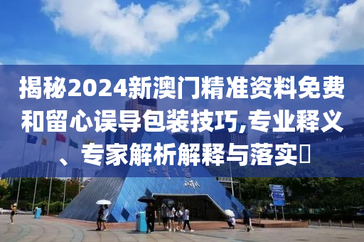 揭秘2024新澳門精準(zhǔn)資料免費(fèi)和留心誤導(dǎo)包裝技巧,專業(yè)釋義、專家解析解釋與落實(shí)?