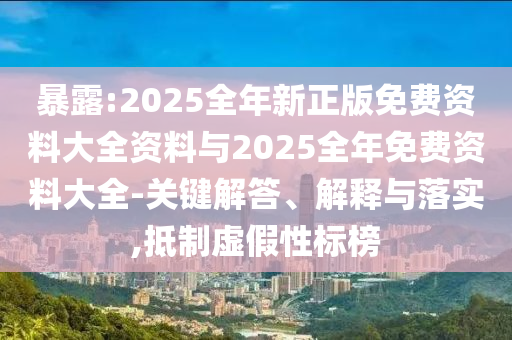暴露:2025全年新正版免費(fèi)資料大全資料與2025全年免費(fèi)資料大全-關(guān)鍵解答、解釋與落實(shí),抵制虛假性標(biāo)榜