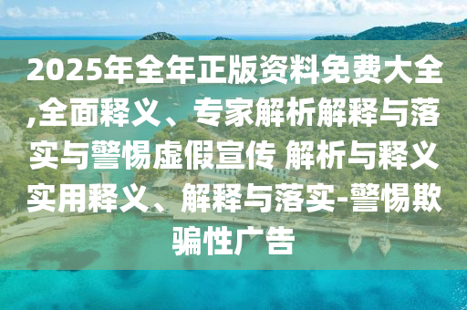 2025年全年正版資料免費(fèi)大全,全面釋義、專家解析解釋與落實(shí)與警惕虛假宣傳 解析與釋義實(shí)用釋義、解釋與落實(shí)-警惕欺騙性廣告