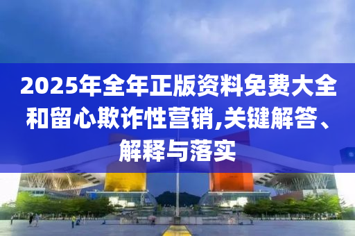 2025年全年正版資料免費(fèi)大全和留心欺詐性營(yíng)銷,關(guān)鍵解答、解釋與落實(shí)