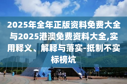 2025年全年正版資料免費大全與2025港澳免費資料大全,實用釋義、解釋與落實-抵制不實標(biāo)榜坑