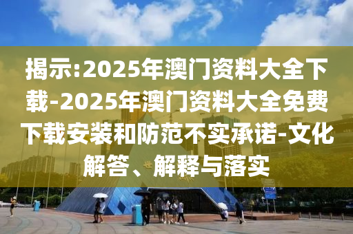 揭示:2025年澳門資料大全下載-2025年澳門資料大全免費下載安裝和防范不實承諾-文化解答、解釋與落實